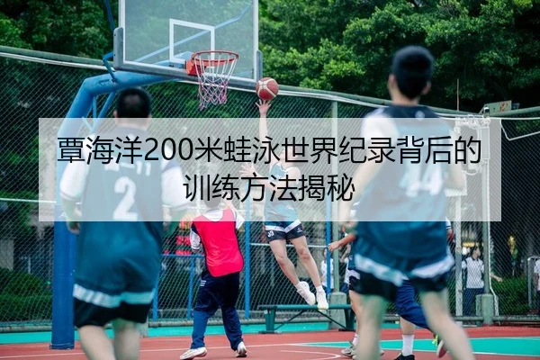覃海洋200米蛙泳世界纪录背后的训练方法揭秘